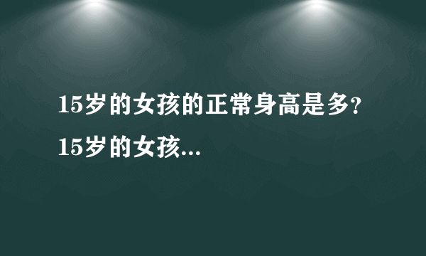 15岁的女孩的正常身高是多？15岁的女孩...