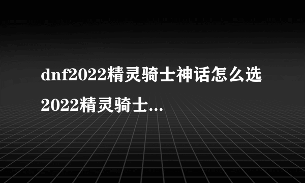 dnf2022精灵骑士神话怎么选 2022精灵骑士神话排名及毕业装备搭配推荐