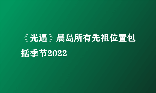 《光遇》晨岛所有先祖位置包括季节2022