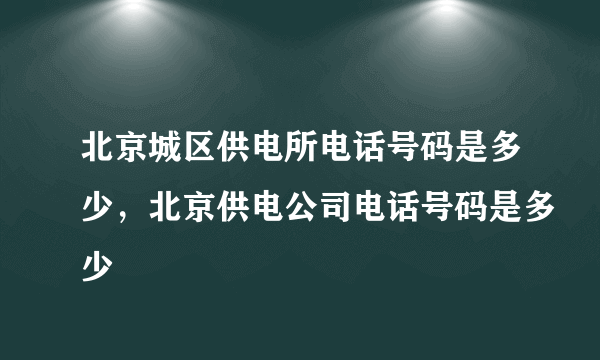 北京城区供电所电话号码是多少，北京供电公司电话号码是多少