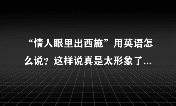 “情人眼里出西施”用英语怎么说？这样说真是太形象了，好简单！