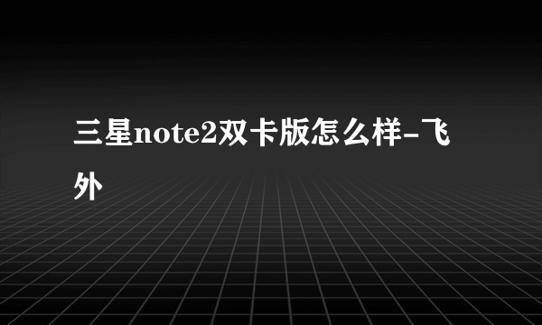 三星note2双卡版怎么样-飞外