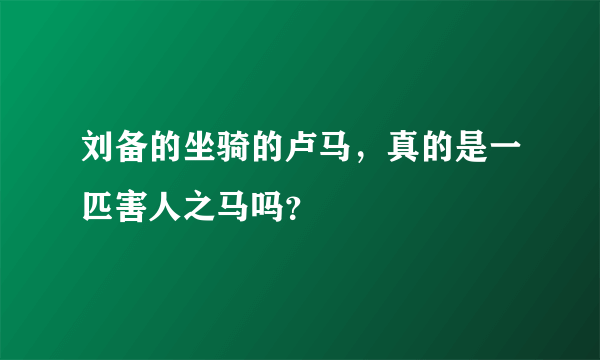 刘备的坐骑的卢马，真的是一匹害人之马吗？