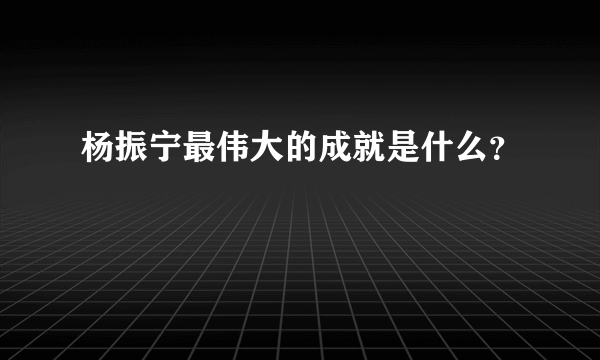 杨振宁最伟大的成就是什么？