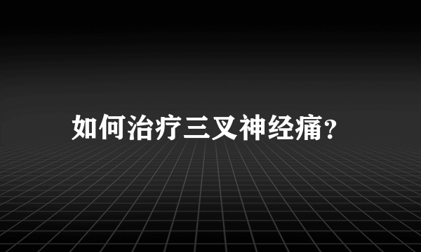 如何治疗三叉神经痛？