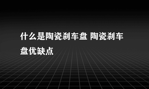 什么是陶瓷刹车盘 陶瓷刹车盘优缺点