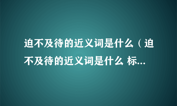 迫不及待的近义词是什么（迫不及待的近义词是什么 标准答案）