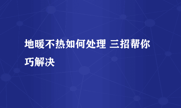 地暖不热如何处理 三招帮你巧解决