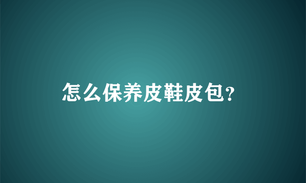 怎么保养皮鞋皮包？