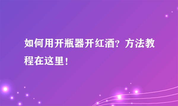 如何用开瓶器开红酒？方法教程在这里！