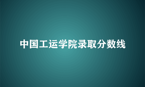 中国工运学院录取分数线