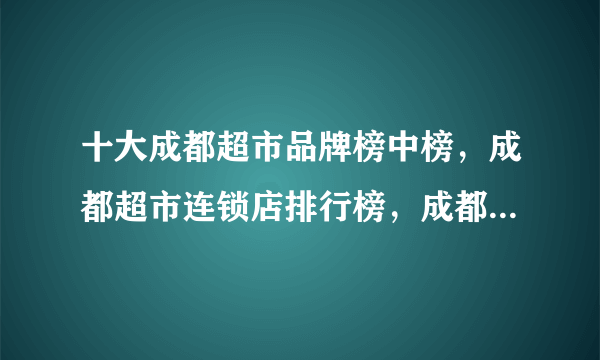 十大成都超市品牌榜中榜，成都超市连锁店排行榜，成都大型超市有哪些