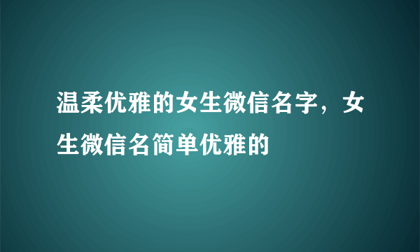 温柔优雅的女生微信名字，女生微信名简单优雅的