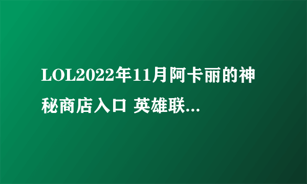 LOL2022年11月阿卡丽的神秘商店入口 英雄联盟11月阿卡丽神秘商店网址