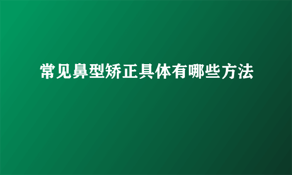 常见鼻型矫正具体有哪些方法