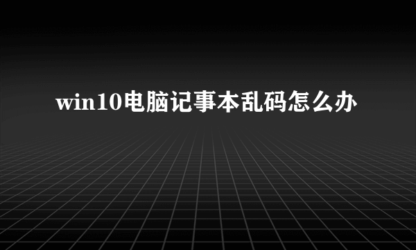 win10电脑记事本乱码怎么办