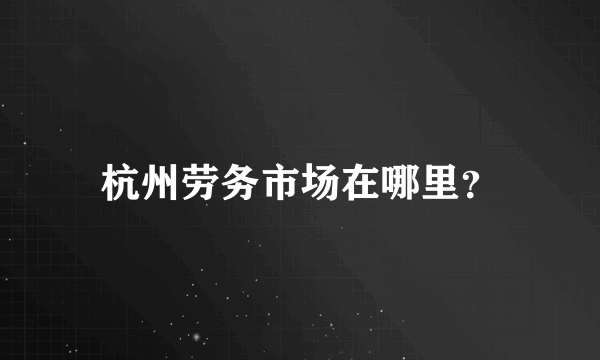 杭州劳务市场在哪里？