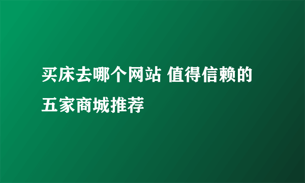 买床去哪个网站 值得信赖的五家商城推荐