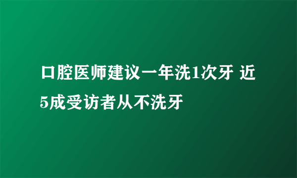 口腔医师建议一年洗1次牙 近5成受访者从不洗牙