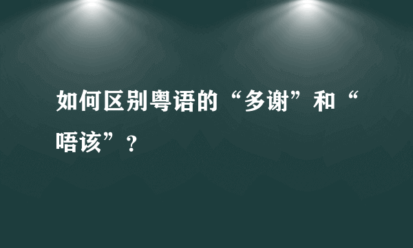 如何区别粤语的“多谢”和“唔该”？