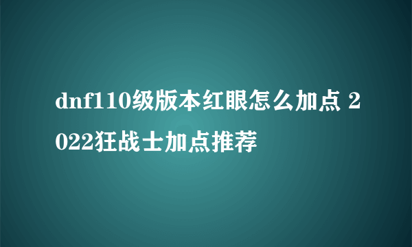 dnf110级版本红眼怎么加点 2022狂战士加点推荐