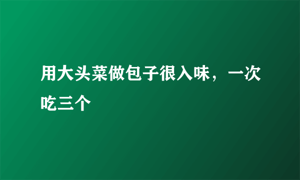 用大头菜做包子很入味，一次吃三个