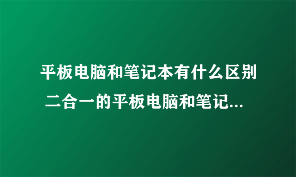 平板电脑和笔记本有什么区别 二合一的平板电脑和笔记本有什么区别