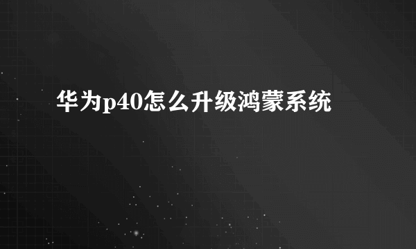 华为p40怎么升级鸿蒙系统