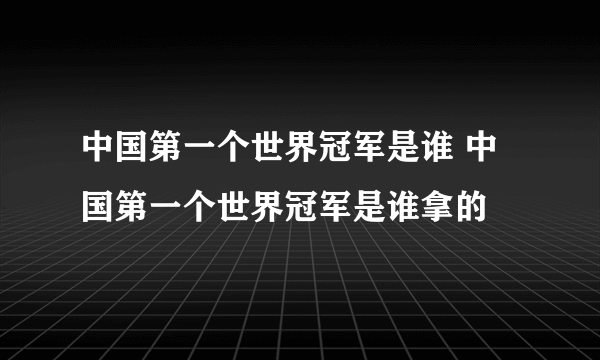 中国第一个世界冠军是谁 中国第一个世界冠军是谁拿的