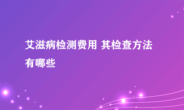 艾滋病检测费用 其检查方法有哪些