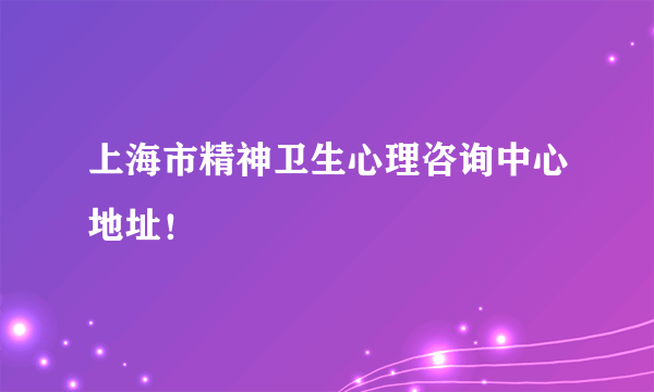 上海市精神卫生心理咨询中心地址！