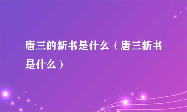 唐三的新书是什么（唐三新书是什么）