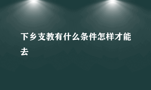 下乡支教有什么条件怎样才能去