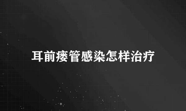 耳前瘘管感染怎样治疗