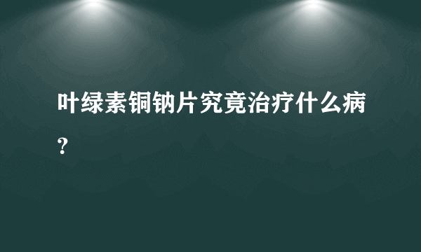 叶绿素铜钠片究竟治疗什么病？