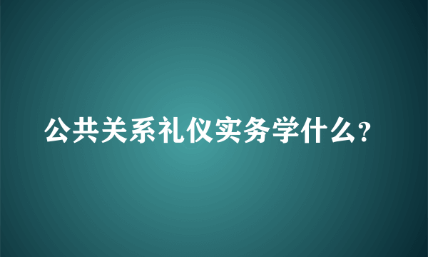 公共关系礼仪实务学什么？