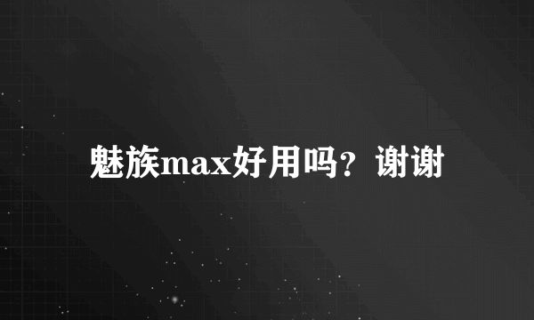 魅族max好用吗？谢谢