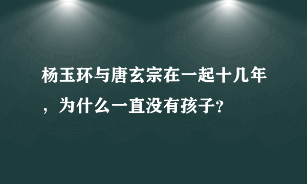 杨玉环与唐玄宗在一起十几年，为什么一直没有孩子？