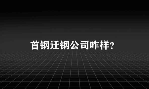 首钢迁钢公司咋样？