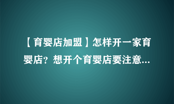 【育婴店加盟】怎样开一家育婴店？想开个育婴店要注意哪些方面？