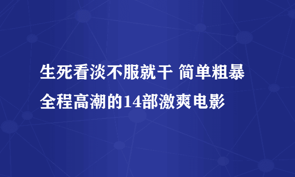 生死看淡不服就干 简单粗暴全程高潮的14部激爽电影