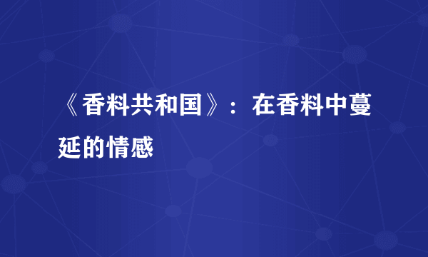 《香料共和国》：在香料中蔓延的情感