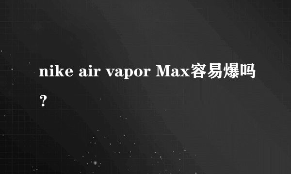 nike air vapor Max容易爆吗？