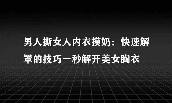 男人撕女人内衣摸奶：快速解罩的技巧一秒解开美女胸衣