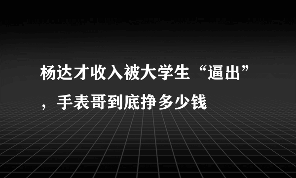 杨达才收入被大学生“逼出”，手表哥到底挣多少钱