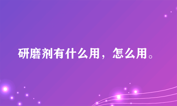 研磨剂有什么用，怎么用。