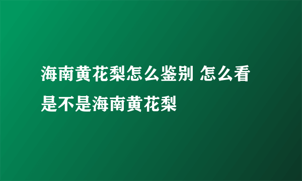 海南黄花梨怎么鉴别 怎么看是不是海南黄花梨