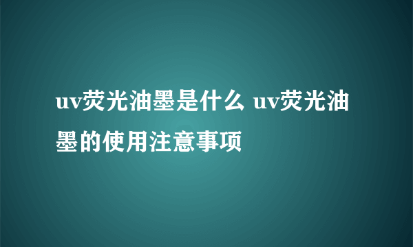 uv荧光油墨是什么 uv荧光油墨的使用注意事项