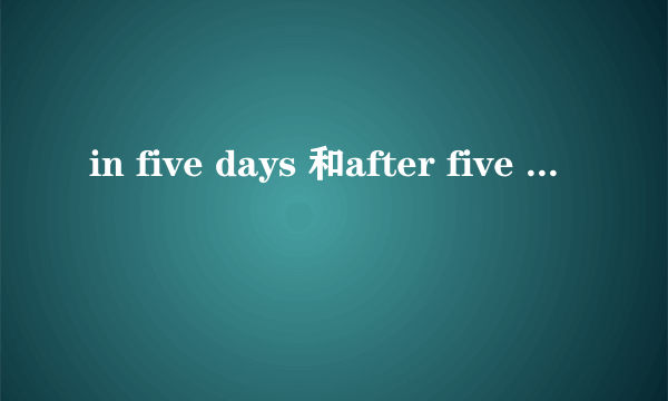 in five days 和after five days 区别