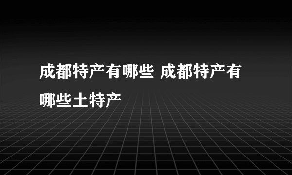 成都特产有哪些 成都特产有哪些土特产